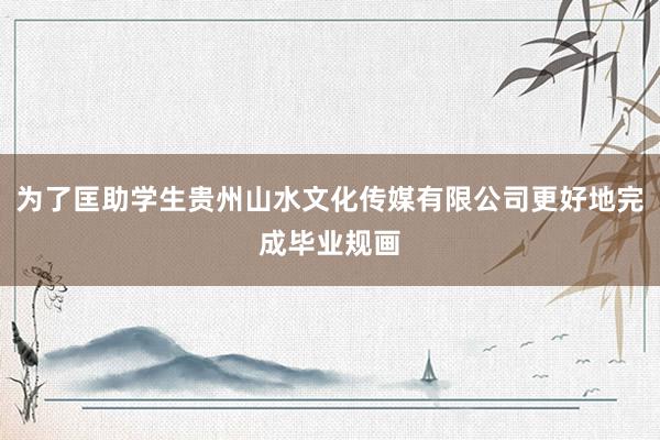 为了匡助学生贵州山水文化传媒有限公司更好地完成毕业规画