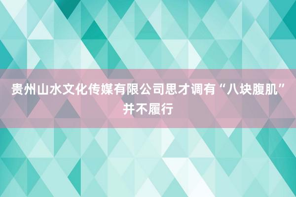 贵州山水文化传媒有限公司思才调有“八块腹肌”并不履行
