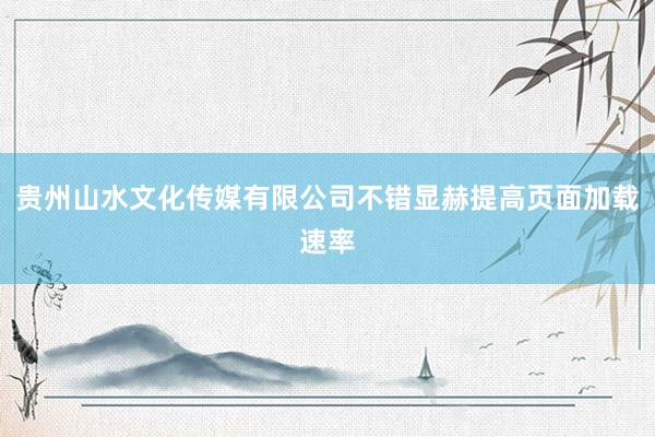 贵州山水文化传媒有限公司不错显赫提高页面加载速率