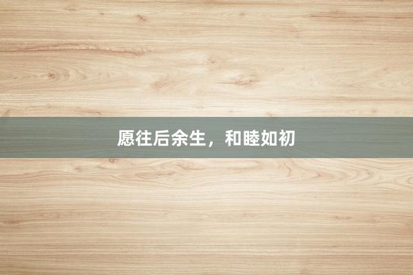 愿往后余生，和睦如初