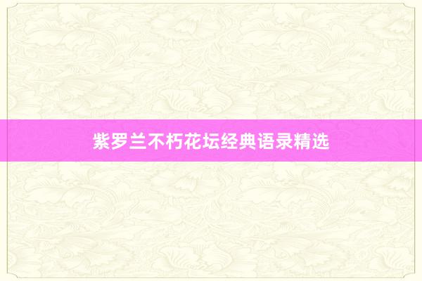 紫罗兰不朽花坛经典语录精选