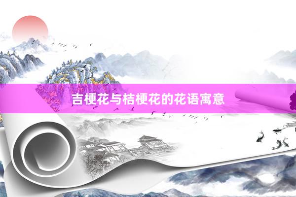 吉梗花与桔梗花的花语寓意