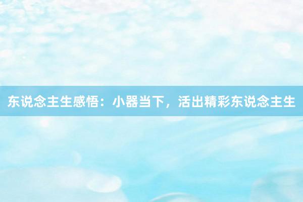 东说念主生感悟：小器当下，活出精彩东说念主生
